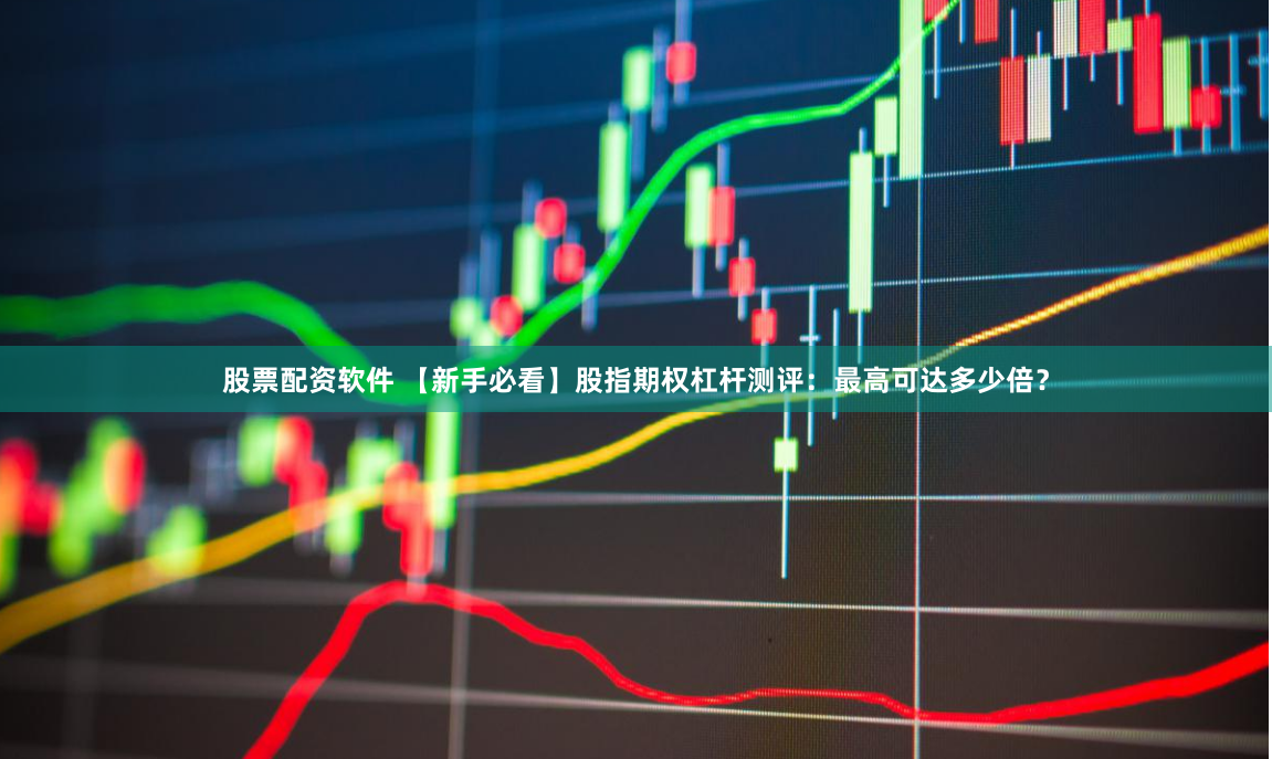 股票配资软件 【新手必看】股指期权杠杆测评：最高可达多少倍？