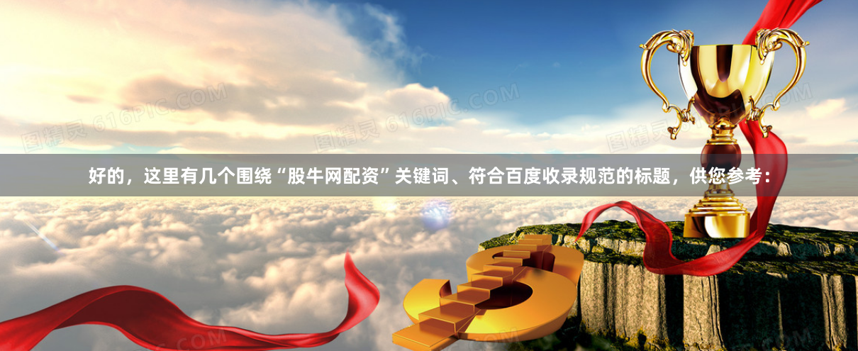 好的，这里有几个围绕“股牛网配资”关键词、符合百度收录规范的标题，供您参考：