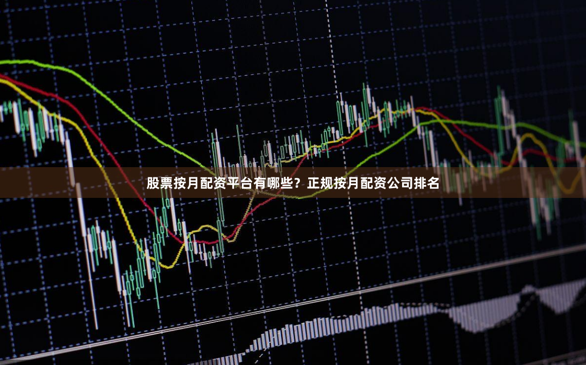 股票按月配资平台有哪些？正规按月配资公司排名