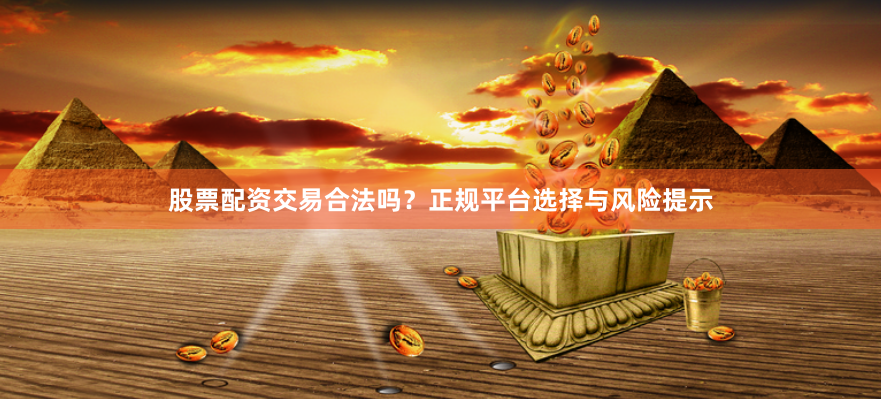 股票配资交易合法吗？正规平台选择与风险提示