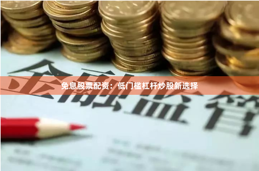 免息股票配资：低门槛杠杆炒股新选择