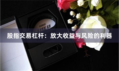 股指交易杠杆：放大收益与风险的利器