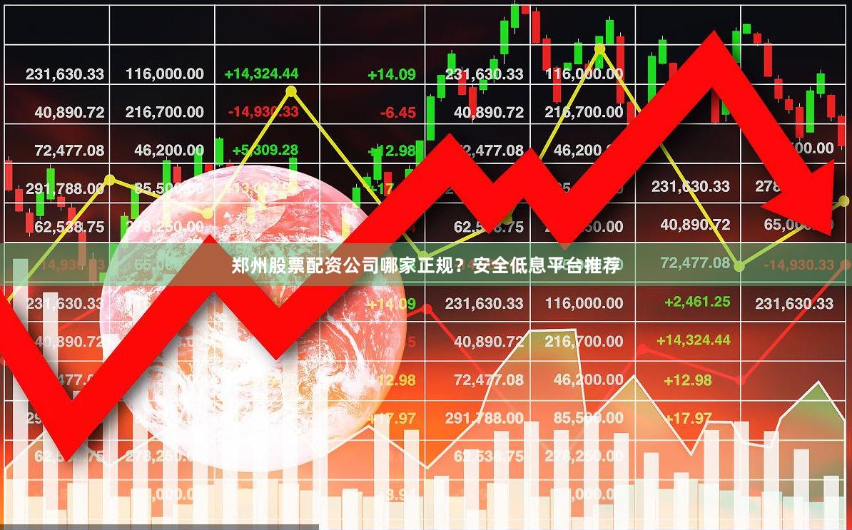 郑州股票配资公司哪家正规？安全低息平台推荐