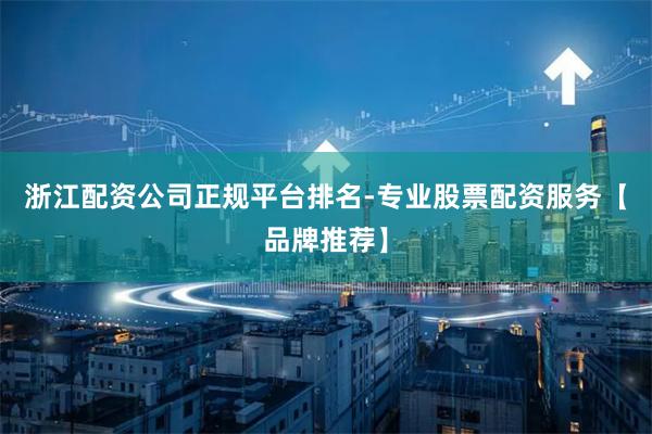 浙江配资公司正规平台排名-专业股票配资服务【品牌推荐】