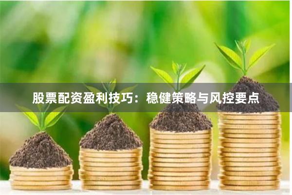 股票配资盈利技巧：稳健策略与风控要点