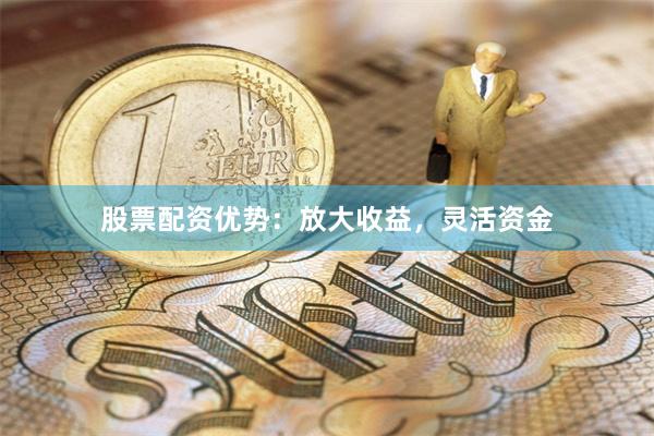 股票配资优势：放大收益，灵活资金