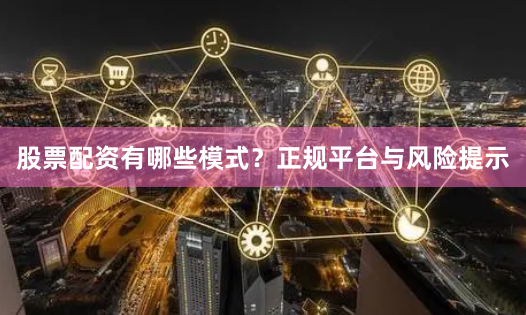 股票配资有哪些模式？正规平台与风险提示