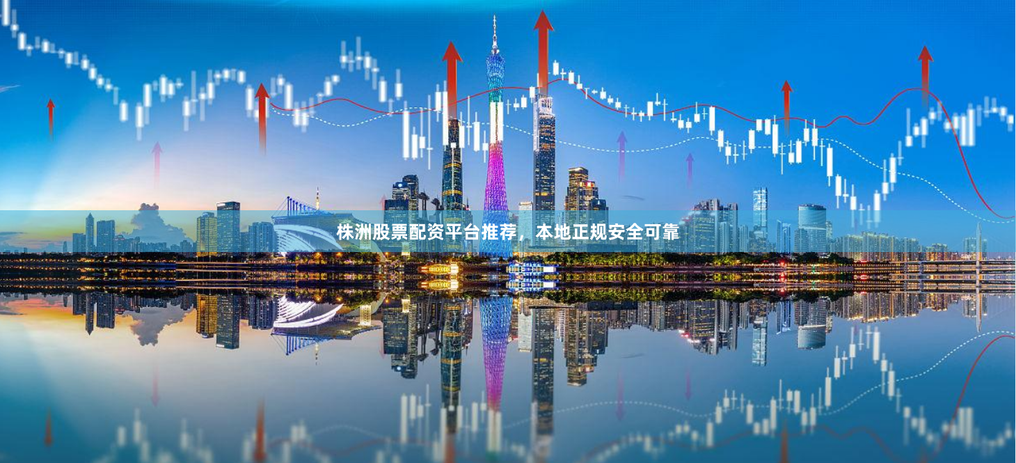 株洲股票配资平台推荐，本地正规安全可靠