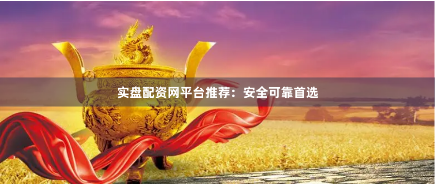实盘配资网平台推荐：安全可靠首选