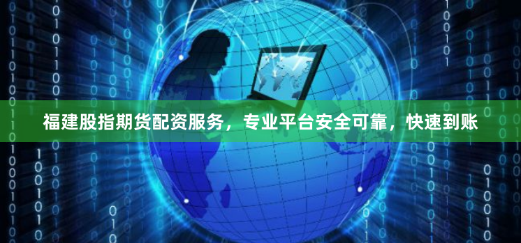 福建股指期货配资服务，专业平台安全可靠，快速到账