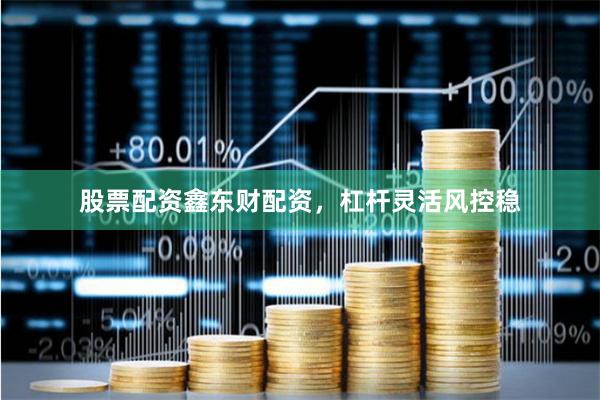 股票配资鑫东财配资，杠杆灵活风控稳