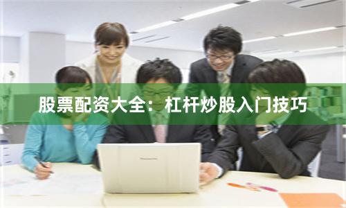 股票配资大全：杠杆炒股入门技巧
