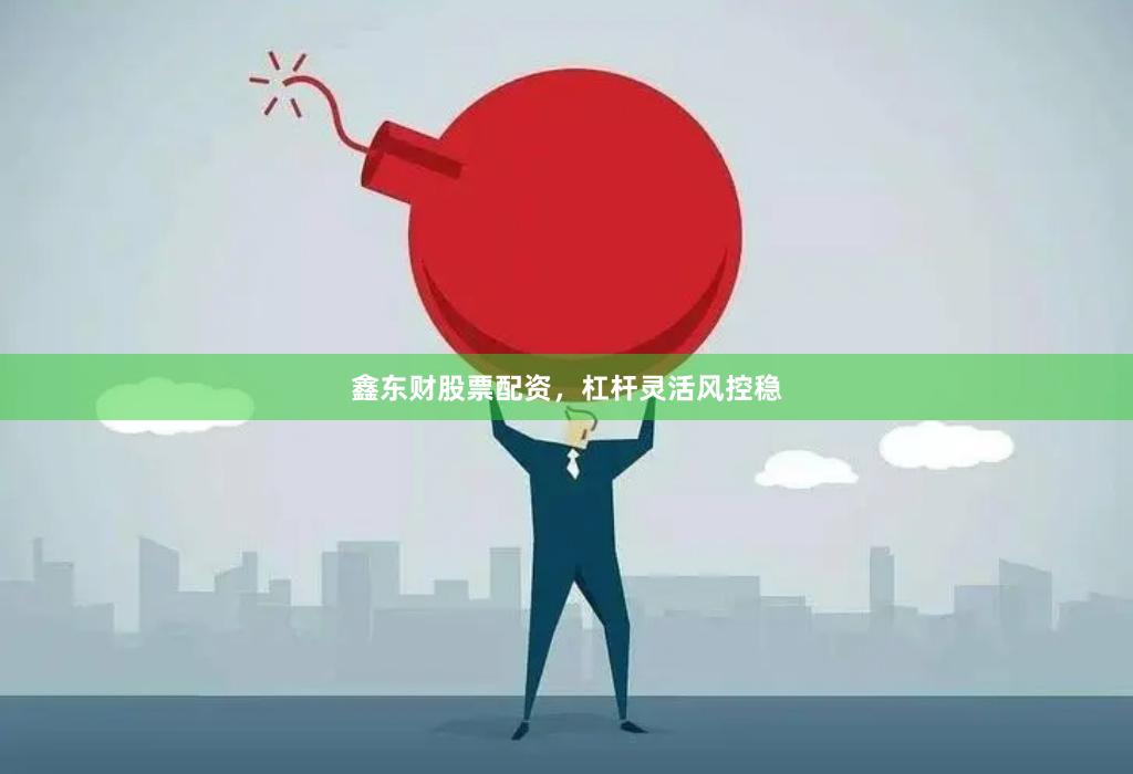 鑫东财股票配资，杠杆灵活风控稳