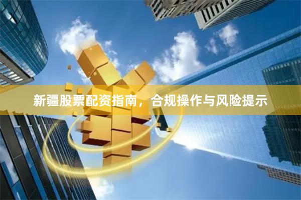 新疆股票配资指南，合规操作与风险提示