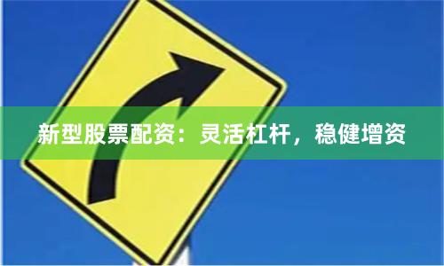 新型股票配资：灵活杠杆，稳健增资