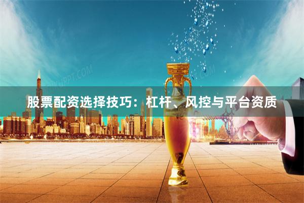 股票配资选择技巧：杠杆、风控与平台资质