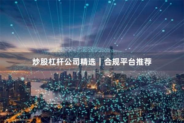 炒股杠杆公司精选｜合规平台推荐