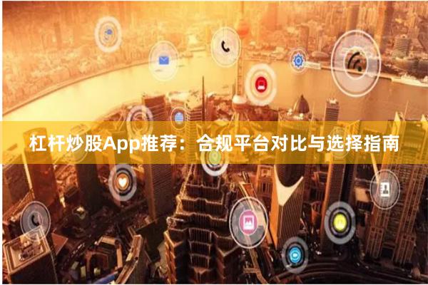 杠杆炒股App推荐：合规平台对比与选择指南