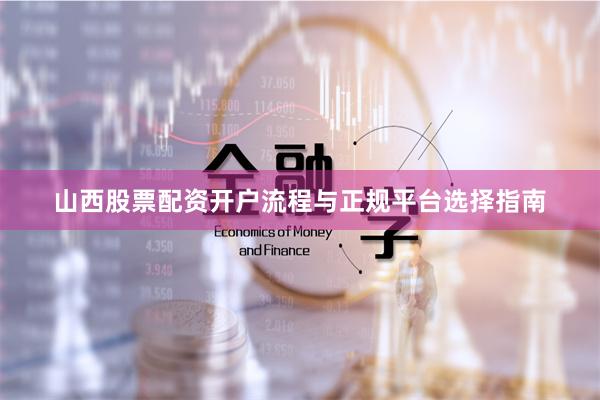 山西股票配资开户流程与正规平台选择指南