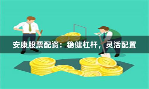 安康股票配资：稳健杠杆，灵活配置