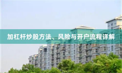 加杠杆炒股方法、风险与开户流程详解