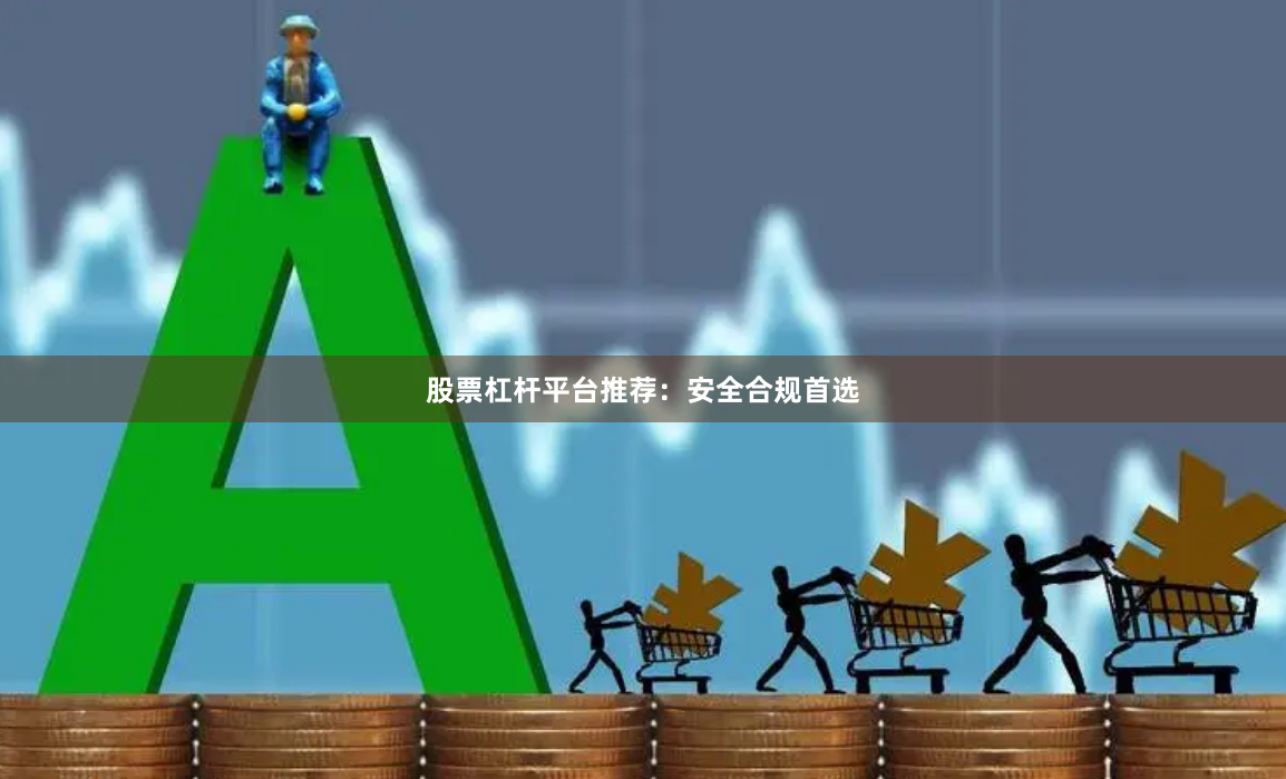 股票杠杆平台推荐：安全合规首选