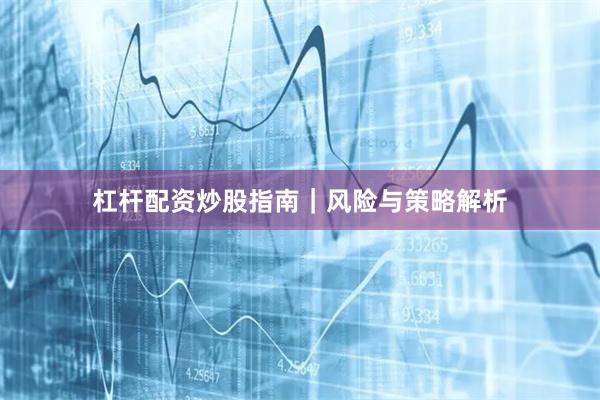 杠杆配资炒股指南｜风险与策略解析